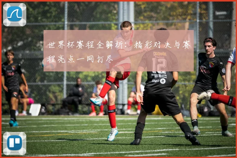 世界杯赛程全解析：精彩对决与赛程亮点一网打尽