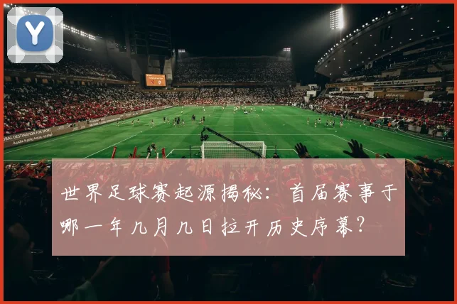 世界足球赛起源揭秘：首届赛事于哪一年几月几日拉开历史序幕？