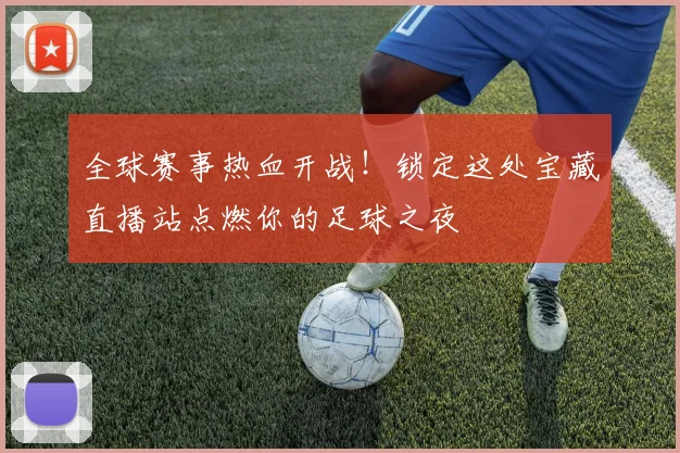 全球赛事热血开战！锁定这处宝藏直播站点燃你的足球之夜