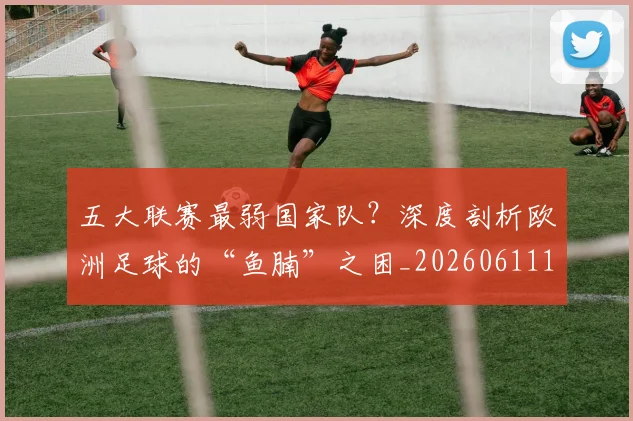 五大联赛最弱国家队？深度剖析欧洲足球的“鱼腩”之困_20260611141715