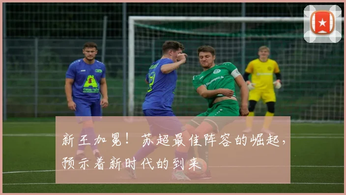 新王加冕！苏超最佳阵容的崛起，预示着新时代的到来