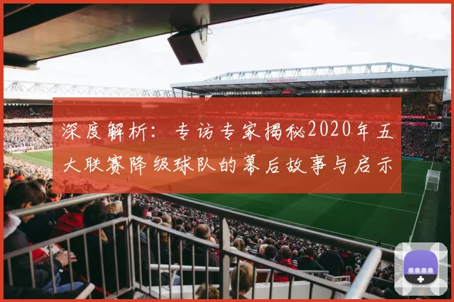 深度解析:专访专家揭秘2020年五大联赛降级球队的幕后故事与启示