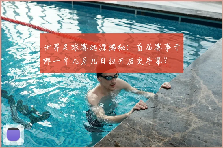 世界足球赛起源揭秘：首届赛事于哪一年几月几日拉开历史序幕？