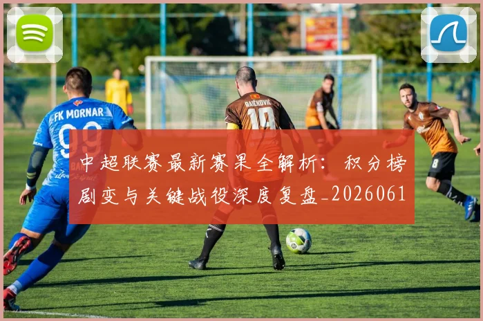 中超联赛最新赛果全解析：积分榜剧变与关键战役深度复盘_20260611141632