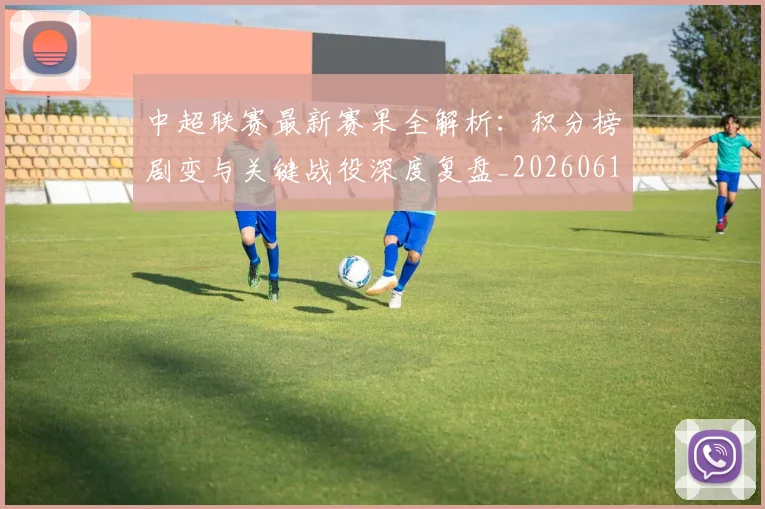 中超联赛最新赛果全解析：积分榜剧变与关键战役深度复盘_20260611141632