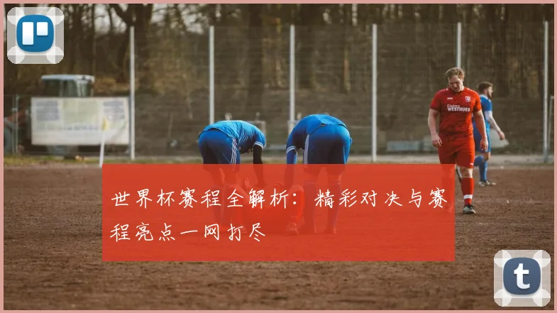 世界杯赛程全解析：精彩对决与赛程亮点一网打尽
